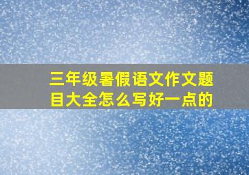 三年级暑假语文作文题目大全怎么写好一点的