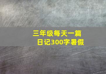 三年级每天一篇日记300字暑假