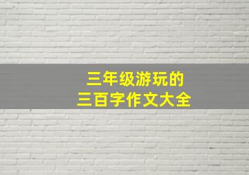 三年级游玩的三百字作文大全