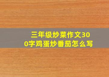 三年级炒菜作文300字鸡蛋炒番茄怎么写