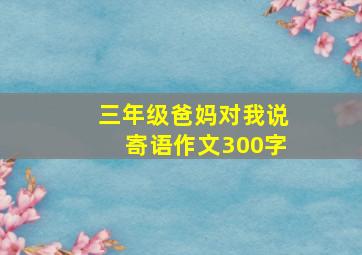 三年级爸妈对我说寄语作文300字