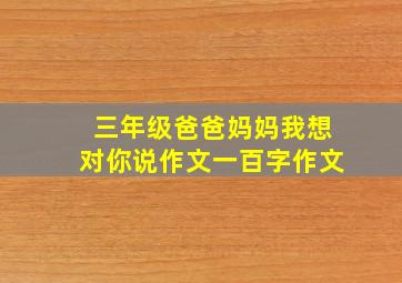 三年级爸爸妈妈我想对你说作文一百字作文