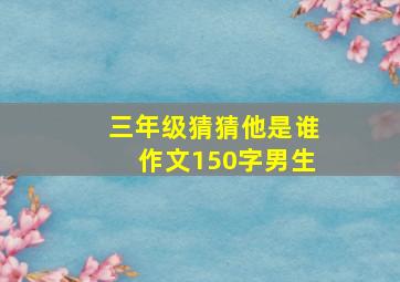 三年级猜猜他是谁作文150字男生