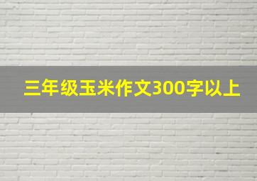 三年级玉米作文300字以上