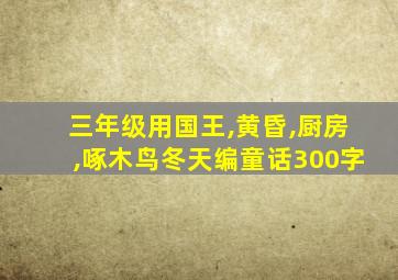 三年级用国王,黄昏,厨房,啄木鸟冬天编童话300字