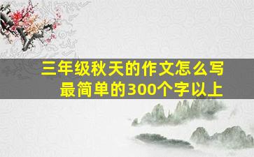 三年级秋天的作文怎么写最简单的300个字以上