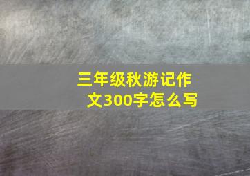 三年级秋游记作文300字怎么写