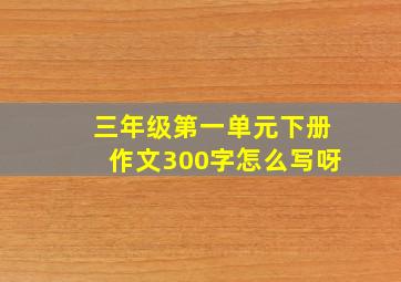 三年级第一单元下册作文300字怎么写呀