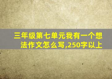 三年级第七单元我有一个想法作文怎么写,250字以上