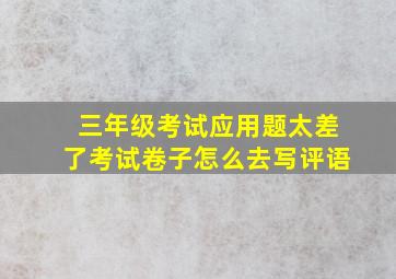 三年级考试应用题太差了考试卷子怎么去写评语