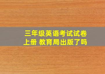 三年级英语考试试卷上册 教育局出版了吗