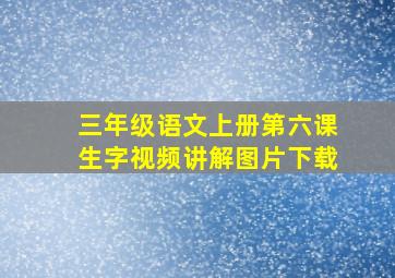 三年级语文上册第六课生字视频讲解图片下载