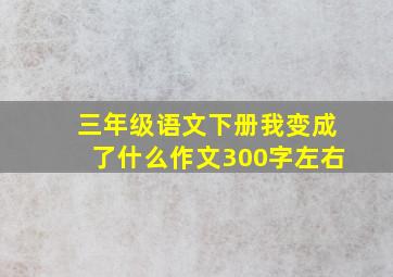 三年级语文下册我变成了什么作文300字左右