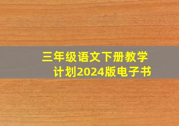 三年级语文下册教学计划2024版电子书