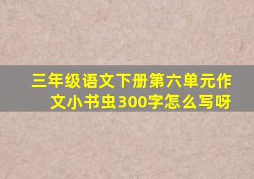 三年级语文下册第六单元作文小书虫300字怎么写呀