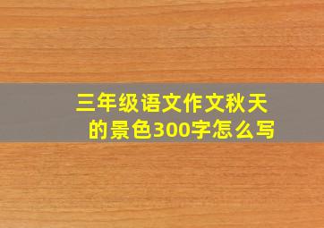 三年级语文作文秋天的景色300字怎么写