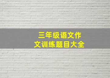 三年级语文作文训练题目大全