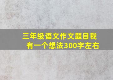 三年级语文作文题目我有一个想法300字左右