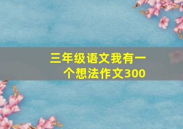 三年级语文我有一个想法作文300