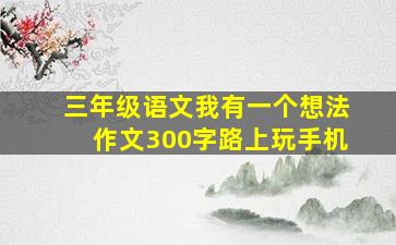 三年级语文我有一个想法作文300字路上玩手机