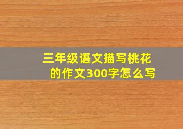 三年级语文描写桃花的作文300字怎么写