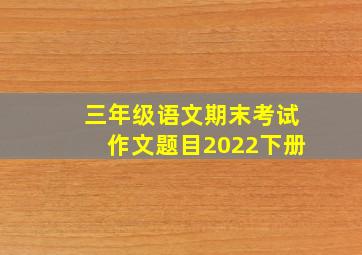 三年级语文期末考试作文题目2022下册