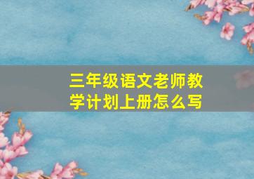 三年级语文老师教学计划上册怎么写