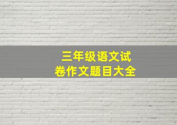 三年级语文试卷作文题目大全