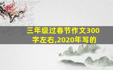 三年级过春节作文300字左右,2020年写的