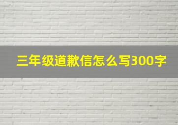 三年级道歉信怎么写300字