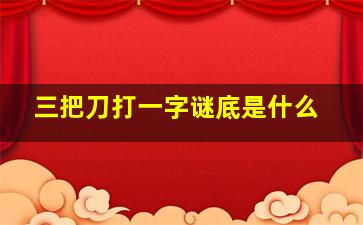 三把刀打一字谜底是什么