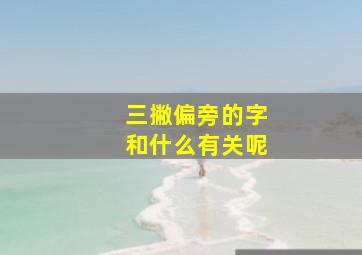 三撇偏旁的字和什么有关呢