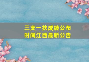 三支一扶成绩公布时间江西最新公告