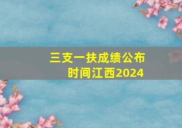 三支一扶成绩公布时间江西2024