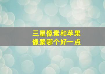 三星像素和苹果像素哪个好一点