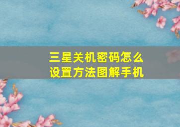 三星关机密码怎么设置方法图解手机