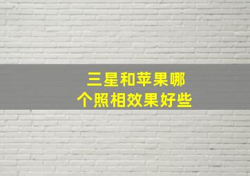 三星和苹果哪个照相效果好些