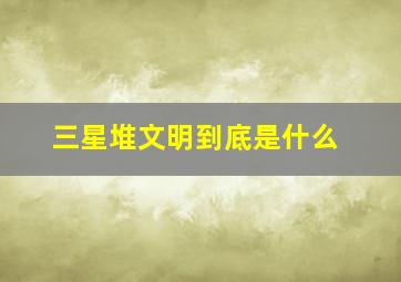 三星堆文明到底是什么