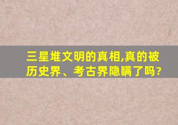 三星堆文明的真相,真的被历史界、考古界隐瞒了吗?