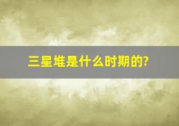 三星堆是什么时期的?