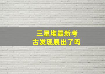 三星堆最新考古发现展出了吗