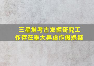 三星堆考古发掘研究工作存在重大弄虚作假嫌疑