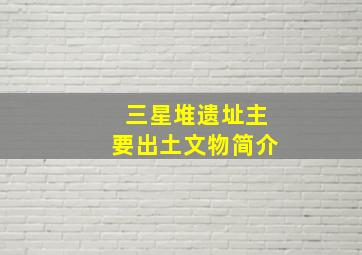 三星堆遗址主要出土文物简介