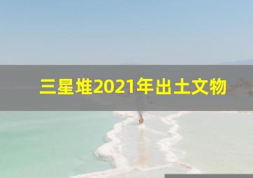 三星堆2021年出土文物