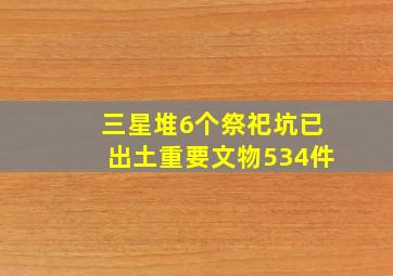 三星堆6个祭祀坑已出土重要文物534件