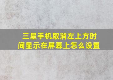 三星手机取消左上方时间显示在屏幕上怎么设置