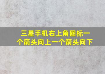 三星手机右上角图标一个箭头向上一个箭头向下