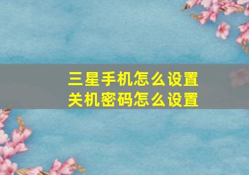 三星手机怎么设置关机密码怎么设置