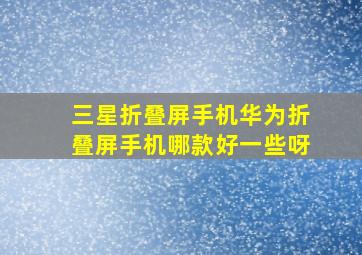 三星折叠屏手机华为折叠屏手机哪款好一些呀