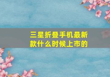 三星折叠手机最新款什么时候上市的